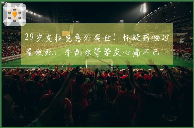 29岁克拉克意外离世！怀疑药物过量致死，李凯尔等挚友心痛不已